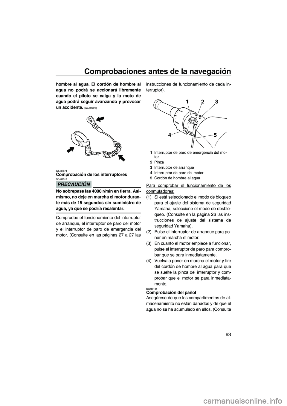 YAMAHA FZR 2010  Manuale de Empleo (in Spanish) Comprobaciones antes de la navegación
63
hombre al agua. El cordón de hombre al
agua no podrá se accionará libremente
cuando el piloto se caiga y la moto de
agua podrá seguir avanzando y provocar