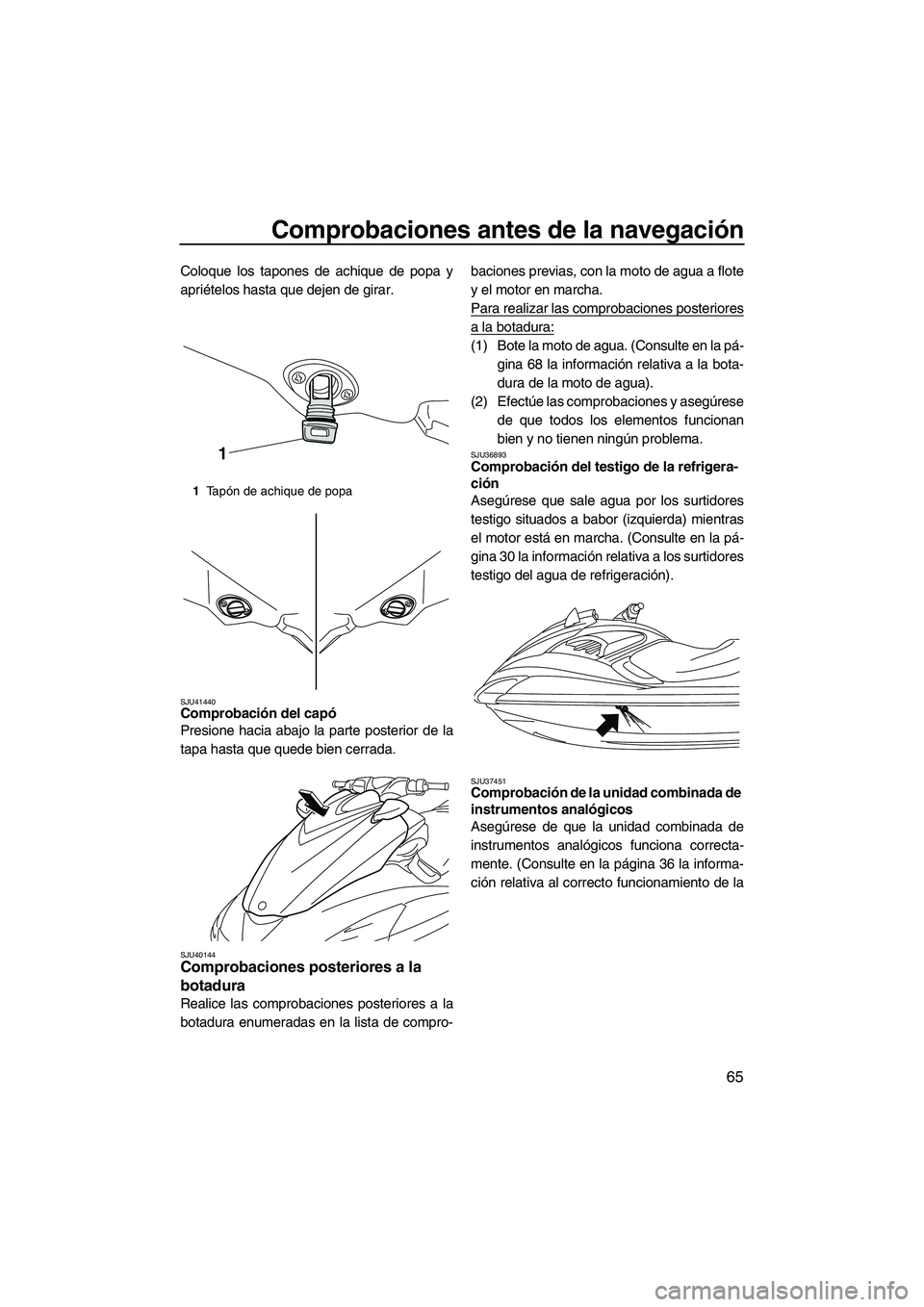 YAMAHA FZR 2010  Manuale de Empleo (in Spanish) Comprobaciones antes de la navegación
65
Coloque los tapones de achique de popa y
apriételos hasta que dejen de girar.
SJU41440Comprobación del capó 
Presione hacia abajo la parte posterior de la
