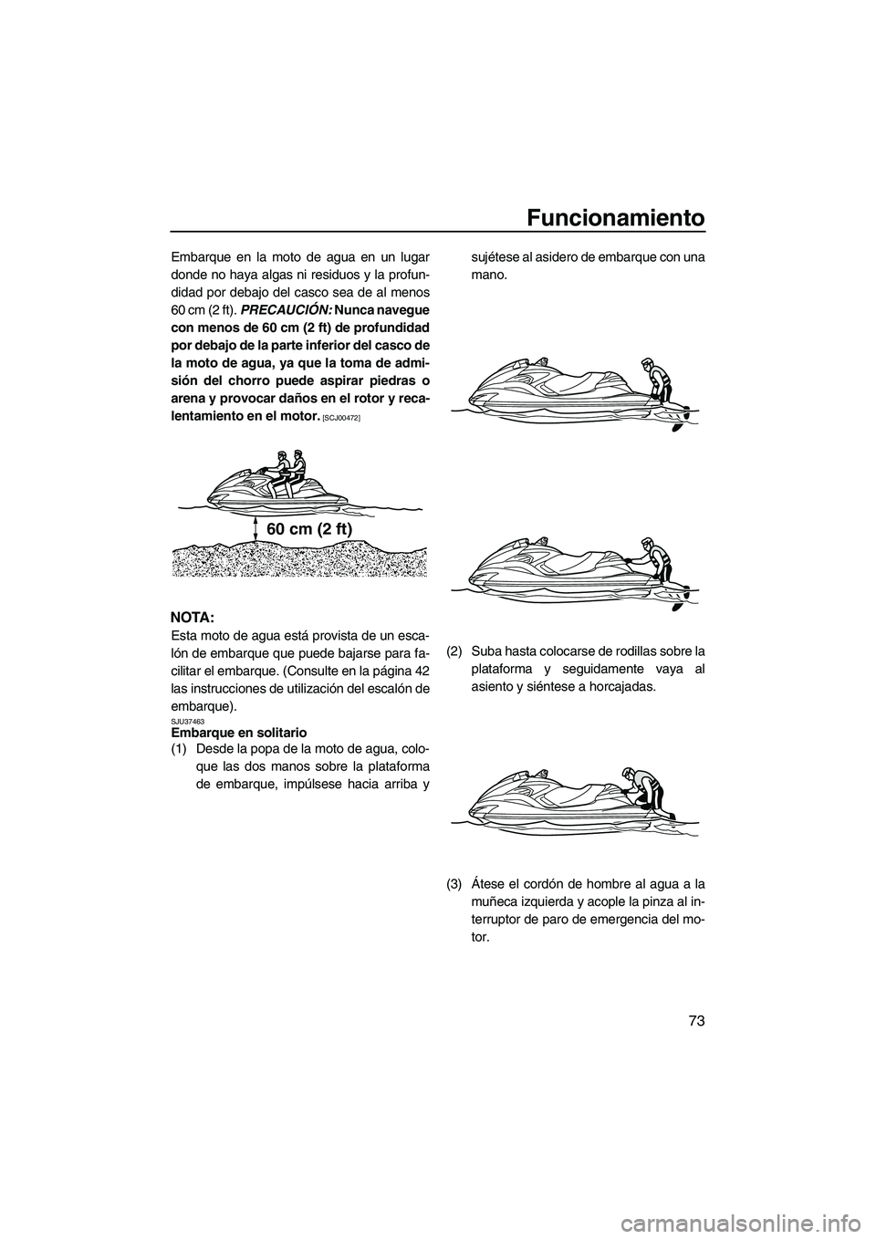 YAMAHA FZR 2010  Manuale de Empleo (in Spanish) Funcionamiento
73
Embarque en la moto de agua en un lugar
donde no haya algas ni residuos y la profun-
didad por debajo del casco sea de al menos
60 cm (2 ft). PRECAUCIÓN: Nunca navegue
con menos de 