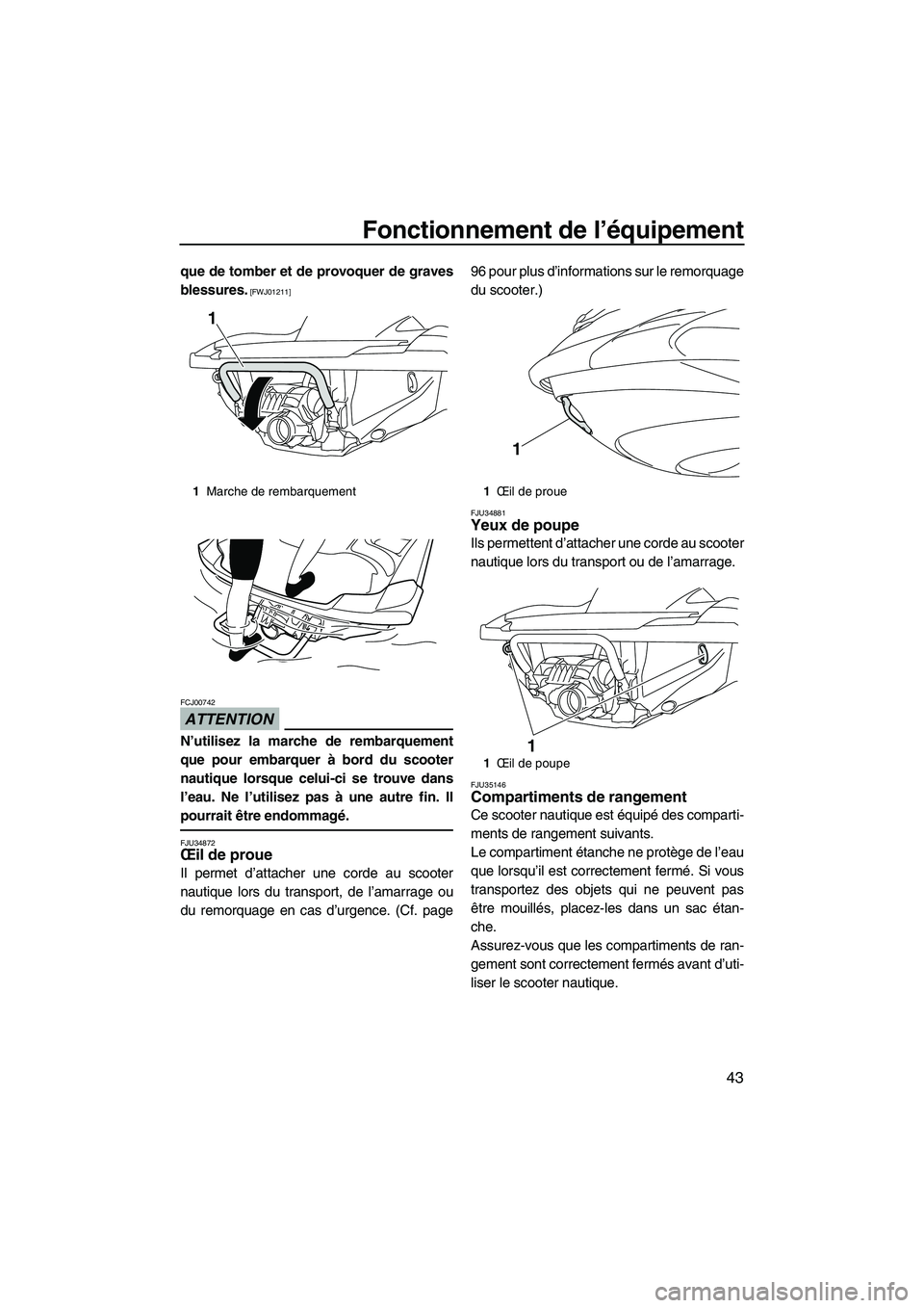 YAMAHA FZR 2010  Notices Demploi (in French) Fonctionnement de l’équipement
43
que de tomber et de provoquer de graves
blessures.
 [FWJ01211]
ATTENTION
FCJ00742
N’utilisez la marche de rembarquement
que pour embarquer à bord du scooter
nau