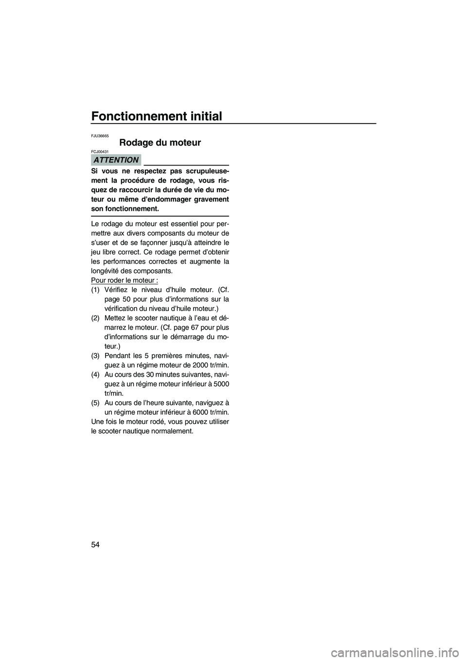 YAMAHA FZR 2010 Notices Demploi (in French) Fonctionnement initial
54
FJU36665
Rodage du moteur
ATTENTION
FCJ00431
Si vous ne respectez pas scrupuleuse-
ment la procédure de rodage, vous ris-
quez de raccourcir la durée de vie du mo-
teur ou YAMAHA FZR 2010 Notices Demploi (in French) Fonctionnement initial
54
FJU36665
Rodage du moteur
ATTENTION
FCJ00431
Si vous ne respectez pas scrupuleuse-
ment la procédure de rodage, vous ris-
quez de raccourcir la durée de vie du mo-
teur ou