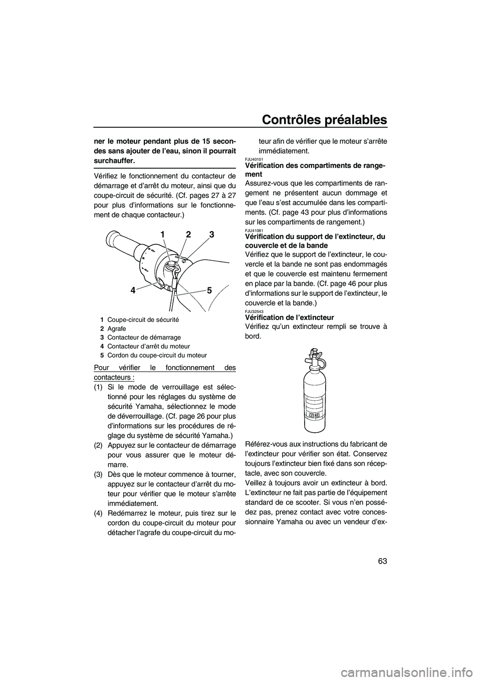 YAMAHA FZR 2010  Notices Demploi (in French) Contrôles préalables
63
ner le moteur pendant plus de 15 secon-
des sans ajouter de l’eau, sinon il pourrait
surchauffer.
Vérifiez le fonctionnement du contacteur de
démarrage et d’arrêt du m