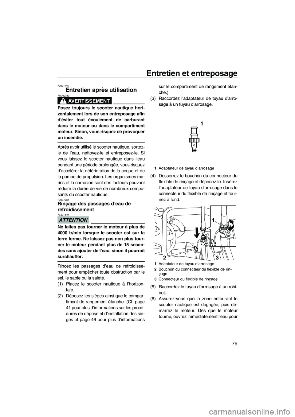 YAMAHA FZR 2010  Notices Demploi (in French) Entretien et entreposage
79
FJU37145
Entretien après utilisation 
AVERTISSEMENT
FWJ00330
Posez toujours le scooter nautique hori-
zontalement lors de son entreposage afin
d’éviter tout écoulement