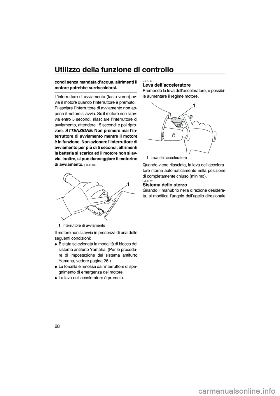 YAMAHA FZR 2010  Manuale duso (in Italian) Utilizzo della funzione di controllo
28
condi senza mandata d’acqua, altrimenti il
motore potrebbe surriscaldarsi.
L’interruttore di avviamento (tasto verde) av-
via il motore quando l’interrutt