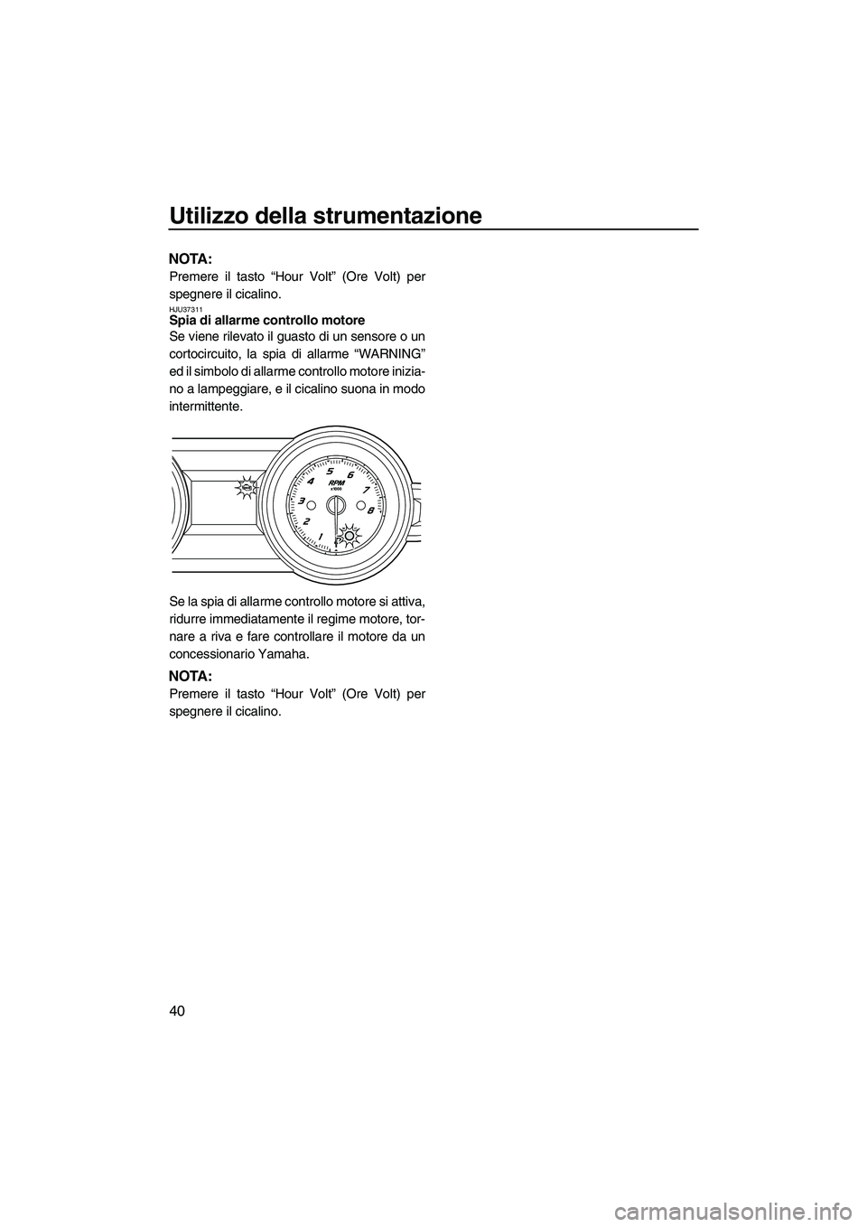 YAMAHA FZR 2010 Manuale duso (in Italian) Utilizzo della strumentazione
40
NOTA:
Premere il tasto “Hour Volt” (Ore Volt) per
spegnere il cicalino.
HJU37311Spia di allarme controllo motore
Se viene rilevato il guasto di un sensore o un
co YAMAHA FZR 2010 Manuale duso (in Italian) Utilizzo della strumentazione
40
NOTA:
Premere il tasto “Hour Volt” (Ore Volt) per
spegnere il cicalino.
HJU37311Spia di allarme controllo motore
Se viene rilevato il guasto di un sensore o un
co
