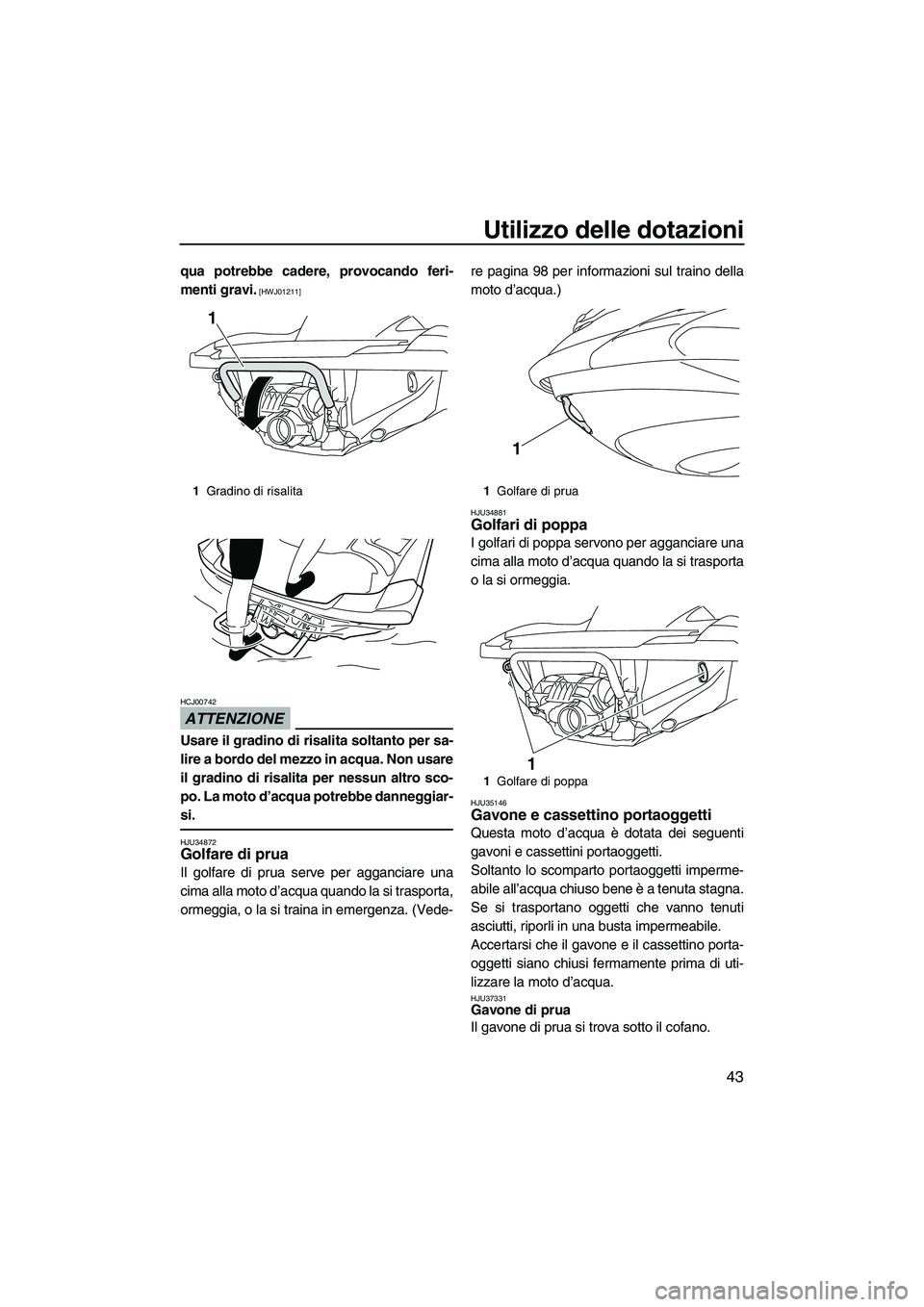 YAMAHA FZR SVHO 2010  Manuale duso (in Italian) Utilizzo delle dotazioni
43
qua potrebbe cadere, provocando feri-
menti gravi.
 [HWJ01211]
ATTENZIONE
HCJ00742
Usare il gradino di risalita soltanto per sa-
lire a bordo del mezzo in acqua. Non usare
