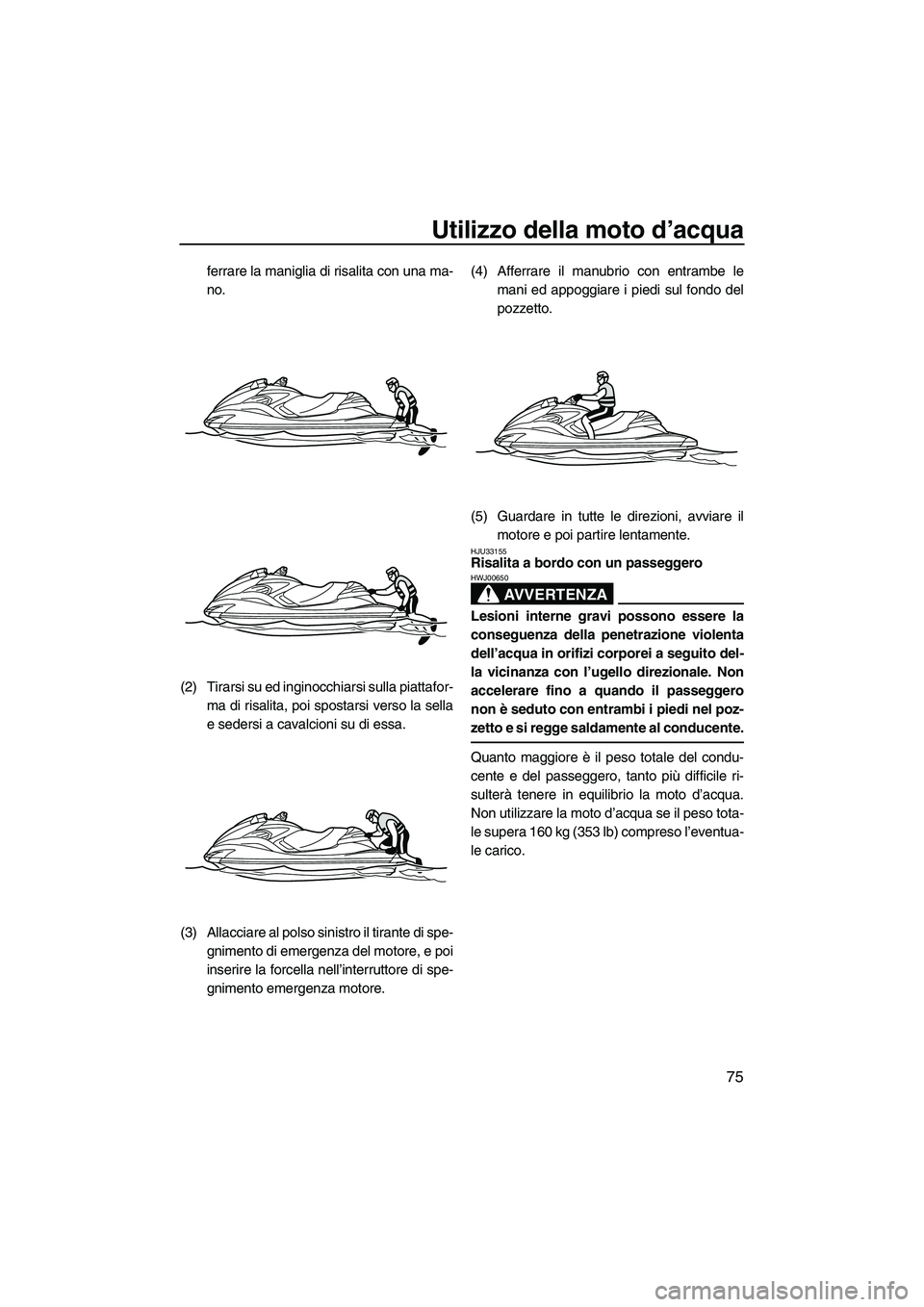 YAMAHA FZR SVHO 2010 Manuale duso (in Italian) Utilizzo della moto d’acqua
75
ferrare la maniglia di risalita con una ma-
no.
(2) Tirarsi su ed inginocchiarsi sulla piattafor-
ma di risalita, poi spostarsi verso la sella
e sedersi a cavalcioni s YAMAHA FZR SVHO 2010 Manuale duso (in Italian) Utilizzo della moto d’acqua
75
ferrare la maniglia di risalita con una ma-
no.
(2) Tirarsi su ed inginocchiarsi sulla piattafor-
ma di risalita, poi spostarsi verso la sella
e sedersi a cavalcioni s