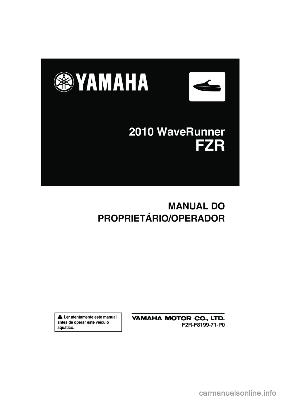 YAMAHA FZR 2010  Manual de utilização (in Portuguese)  Ler atentamente este manual 
antes de operar este veículo 
aquático.
MANUAL DO
PROPRIETÁRIO/OPERADOR
2010 WaveRunner
FZR
F2R-F8199-71-P0
UF2R71P0.book  Page 1  Thursday, July 16, 2009  2:20 PM 