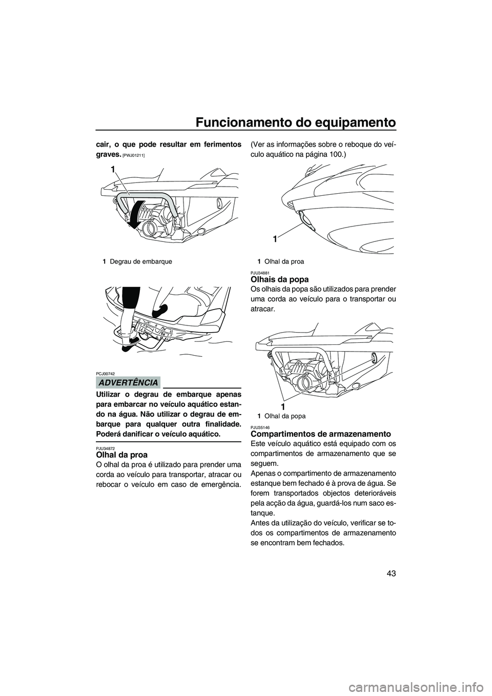 YAMAHA FZR 2010  Manual de utilização (in Portuguese) Funcionamento do equipamento
43
cair, o que pode resultar em ferimentos
graves.
 [PWJ01211]
ADVERTÊNCIA
PCJ00742
Utilizar o degrau de embarque apenas
para embarcar no veículo aquático estan-
do na 