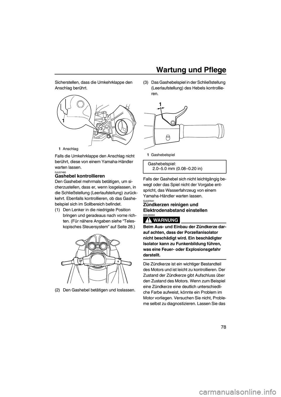YAMAHA FZR 2009  Betriebsanleitungen (in German) Wartung und Pflege
78
Sicherstellen, dass die Umkehrklappe den 
Anschlag berührt.
Falls die Umkehrklappe den Anschlag nicht 
berührt, diese von einem Yamaha-Händler 
warten lassen.
GJU37480Gashebel
