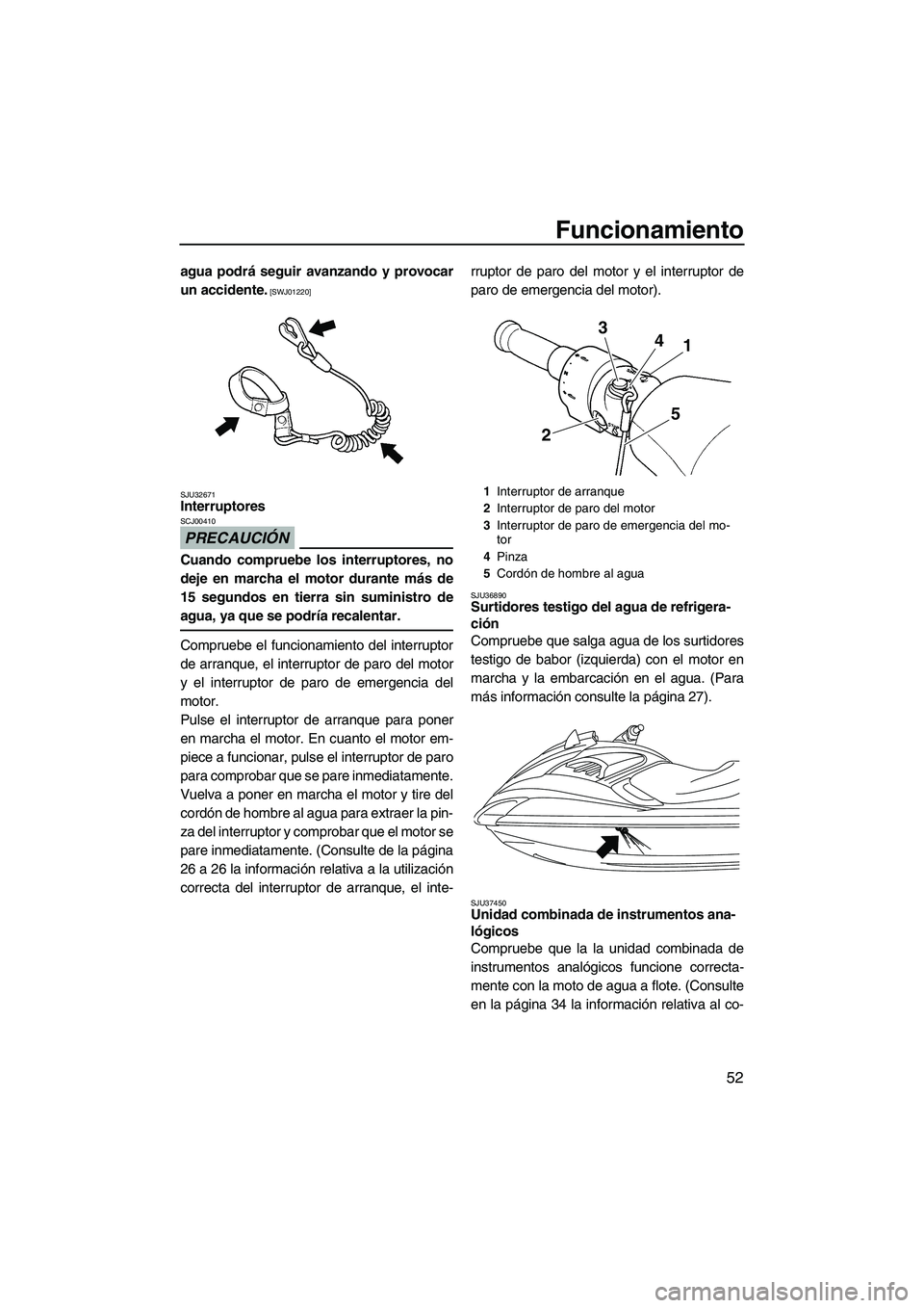 YAMAHA FZR 2009  Manuale de Empleo (in Spanish) Funcionamiento
52
agua podrá seguir avanzando y provocar
un accidente.
 [SWJ01220]
SJU32671
Interruptores 
PRECAUCIÓN
SCJ00410
Cuando compruebe los interruptores, no
deje en marcha el motor durante 
