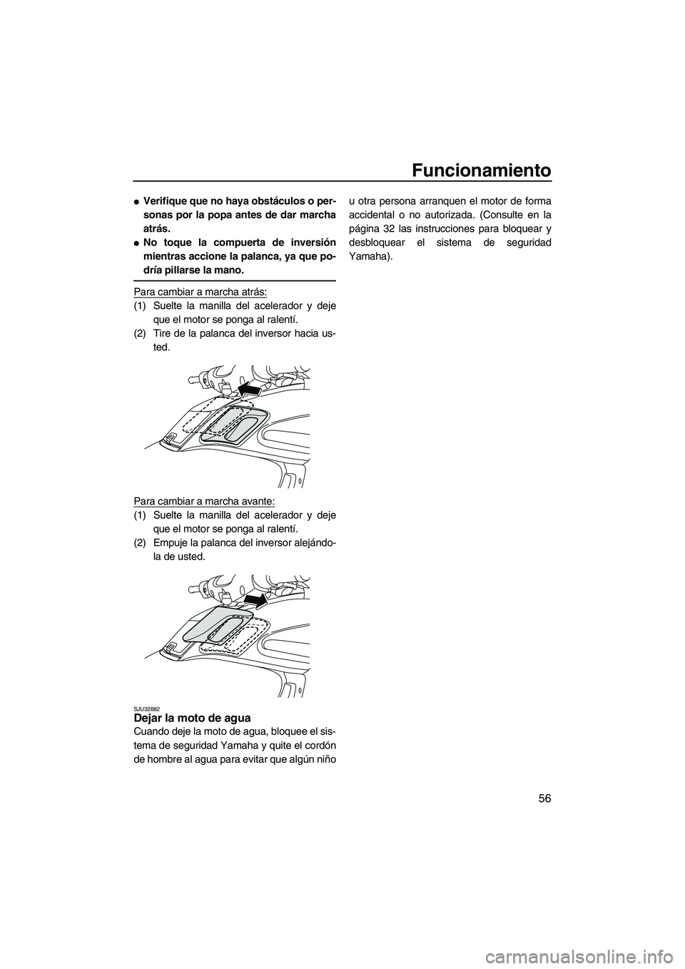 YAMAHA FZR 2009  Manuale de Empleo (in Spanish) Funcionamiento
56
Verifique que no haya obstáculos o per-
sonas por la popa antes de dar marcha
atrás.
No toque la compuerta de inversión
mientras accione la palanca, ya que po-
dría pillarse la