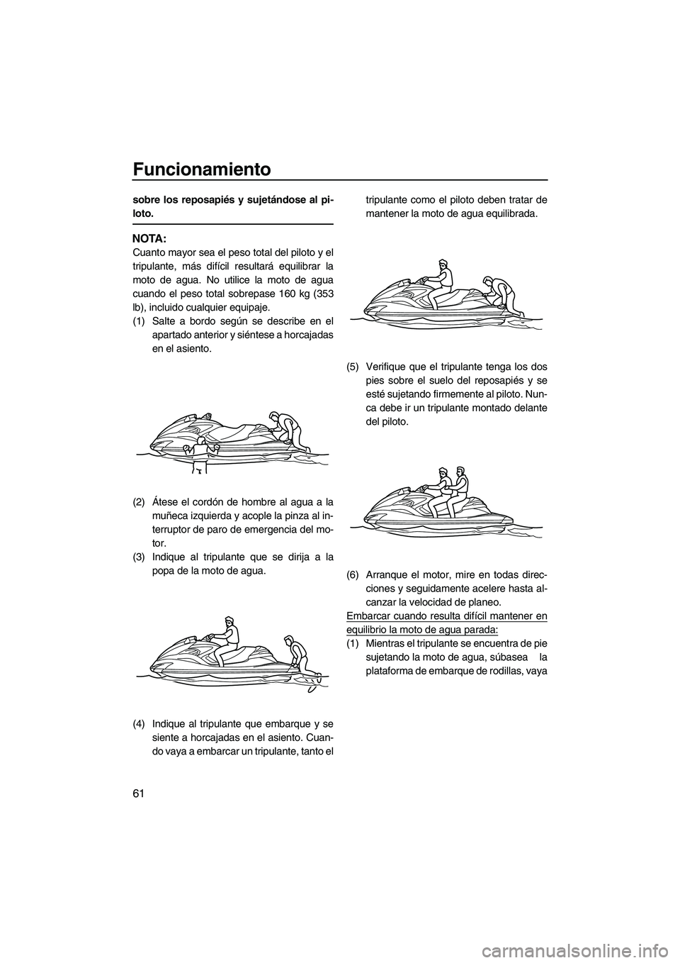 YAMAHA FZR 2009  Manuale de Empleo (in Spanish) Funcionamiento
61
sobre los reposapiés y sujetándose al pi-
loto.
NOTA:
Cuanto mayor sea el peso total del piloto y el
tripulante, más difícil resultará equilibrar la
moto de agua. No utilice la 