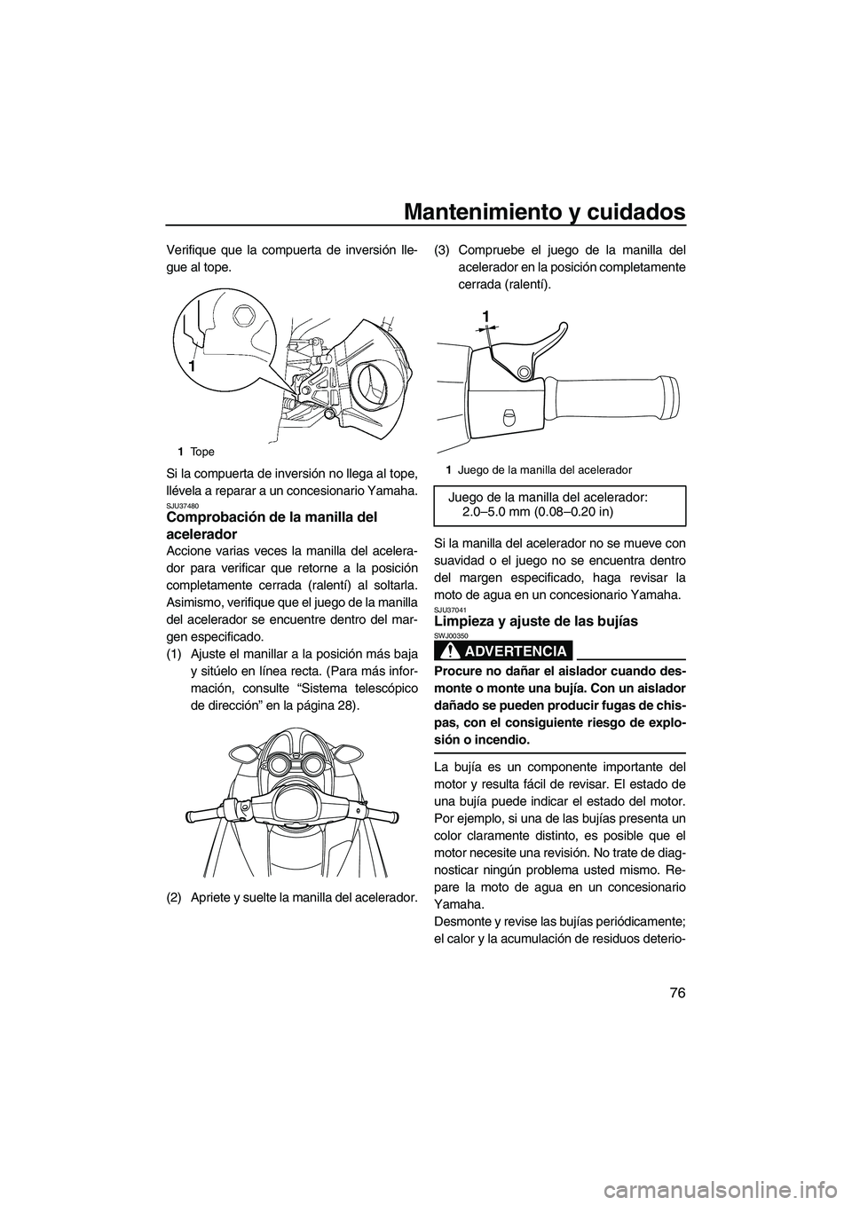 YAMAHA FZR 2009  Manuale de Empleo (in Spanish) Mantenimiento y cuidados
76
Verifique que la compuerta de inversión lle-
gue al tope.
Si la compuerta de inversión no llega al tope,
llévela a reparar a un concesionario Yamaha.
SJU37480Comprobaci