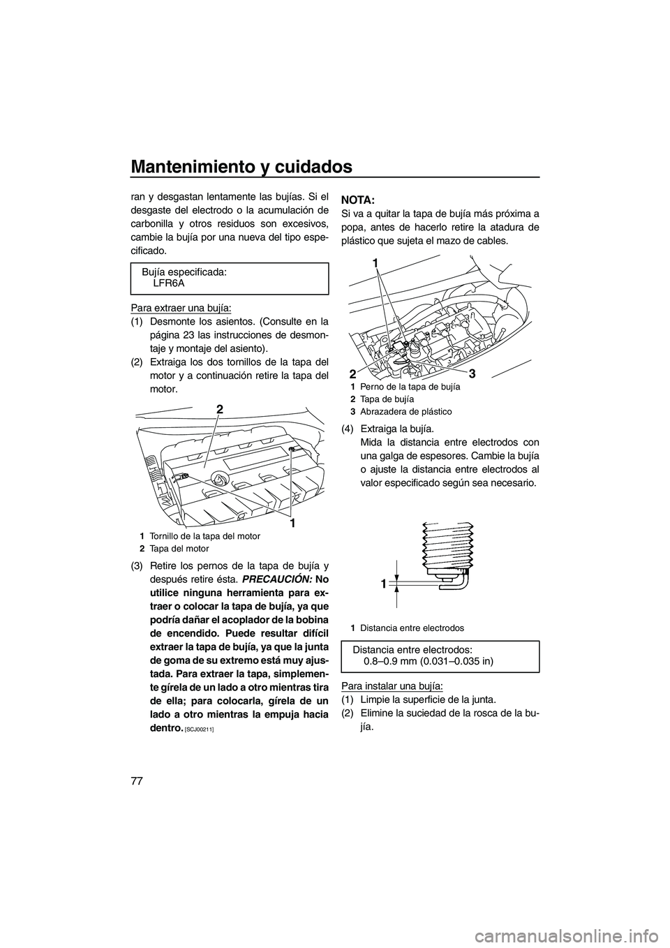 YAMAHA FZR 2009  Manuale de Empleo (in Spanish) Mantenimiento y cuidados
77
ran y desgastan lentamente las bujías. Si el
desgaste del electrodo o la acumulación de
carbonilla y otros residuos son excesivos,
cambie la bujía por una nueva del tipo
