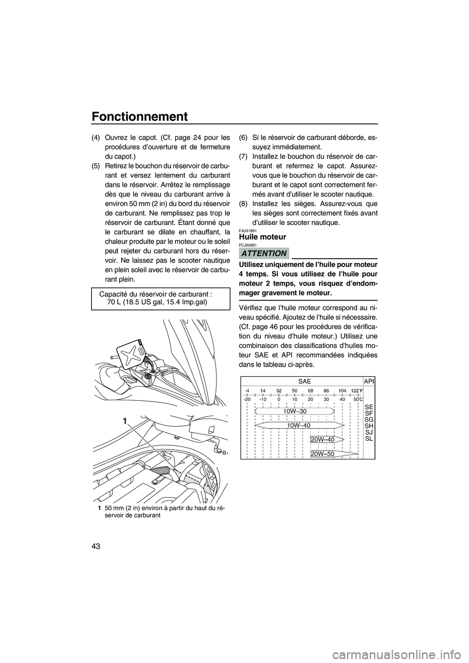 YAMAHA FZR SVHO 2009  Notices Demploi (in French) Fonctionnement
43
(4) Ouvrez le capot. (Cf. page 24 pour les
procédures d’ouverture et de fermeture
du capot.)
(5) Retirez le bouchon du réservoir de carbu-
rant et versez lentement du carburant
d
