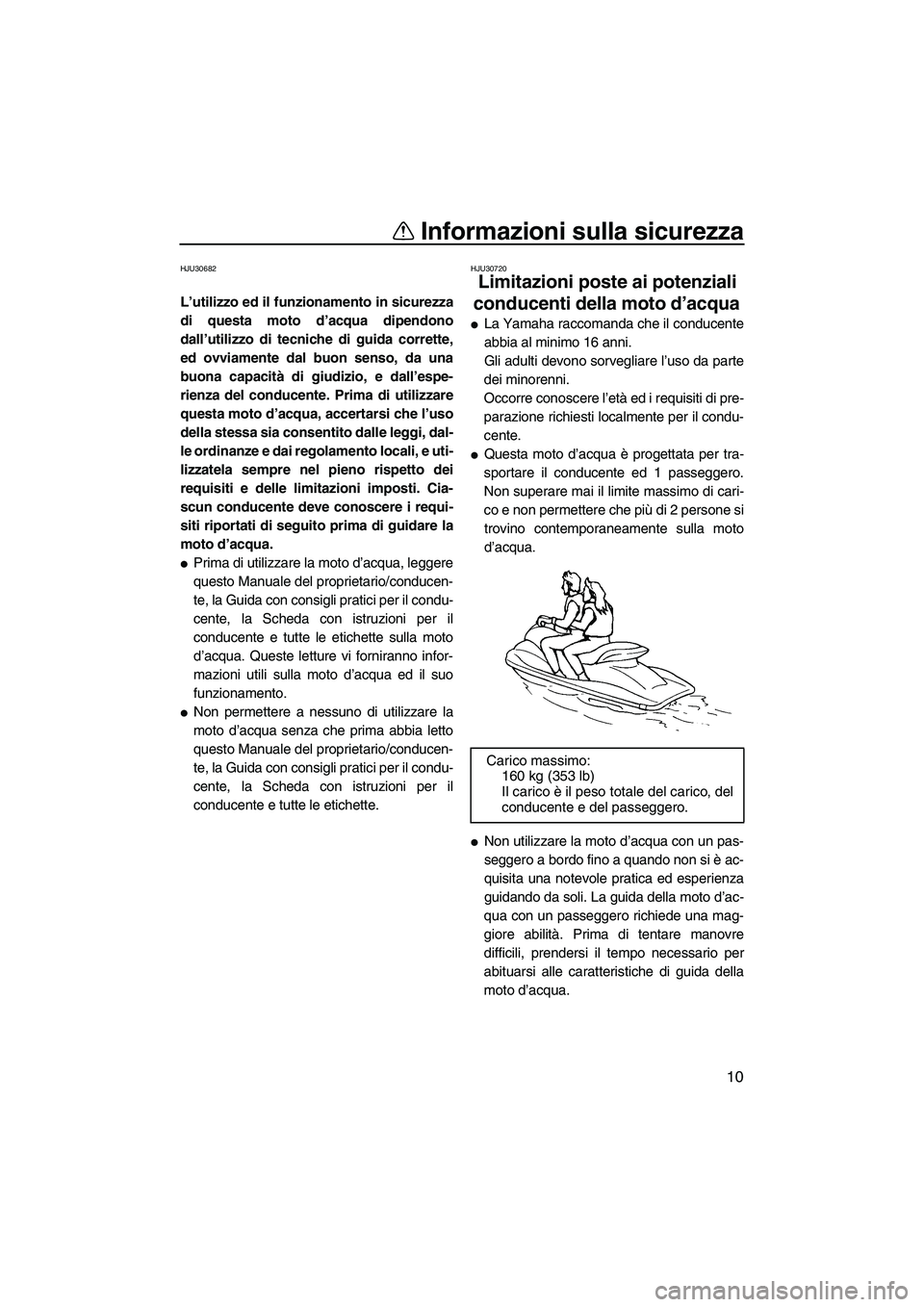 YAMAHA FZR SVHO 2009  Manuale duso (in Italian) Informazioni sulla sicurezza
10
HJU30682
L’utilizzo ed il funzionamento in sicurezza
di questa moto d’acqua dipendono
dall’utilizzo di tecniche di guida corrette,
ed ovviamente dal buon senso, d