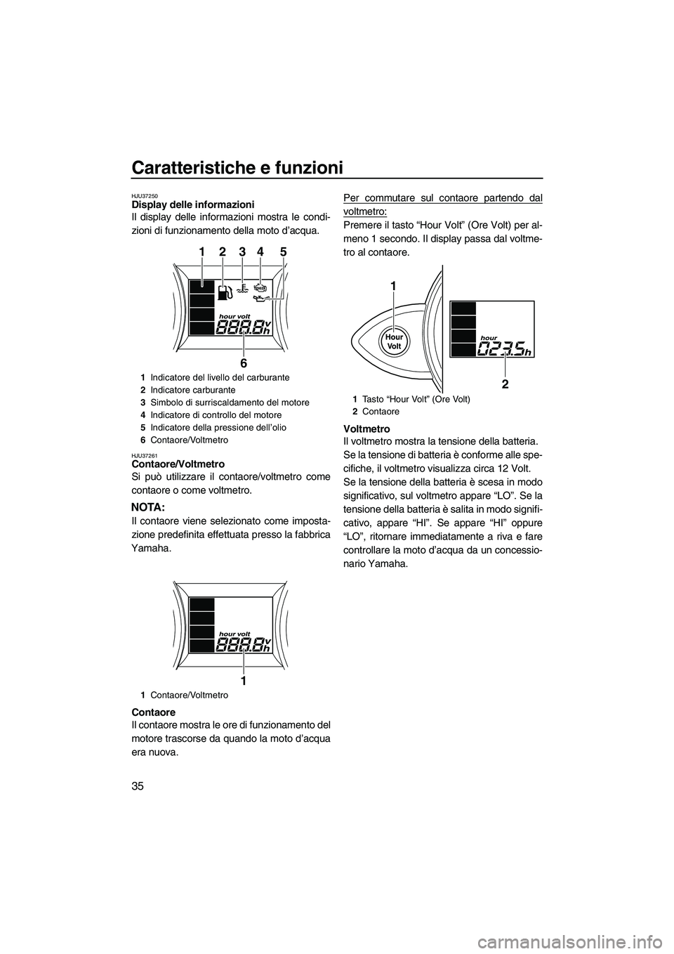YAMAHA FZR SVHO 2009  Manuale duso (in Italian) Caratteristiche e funzioni
35
HJU37250Display delle informazioni 
Il display delle informazioni mostra le condi-
zioni di funzionamento della moto d’acqua.
HJU37261Contaore/Voltmetro 
Si può utiliz