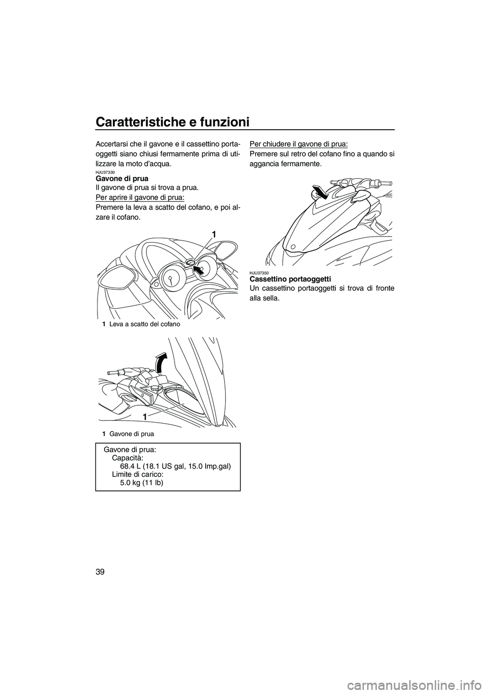 YAMAHA FZR SVHO 2009  Manuale duso (in Italian) Caratteristiche e funzioni
39
Accertarsi che il gavone e il cassettino porta-
oggetti siano chiusi fermamente prima di uti-
lizzare la moto d’acqua.
HJU37330Gavone di prua 
Il gavone di prua si trov
