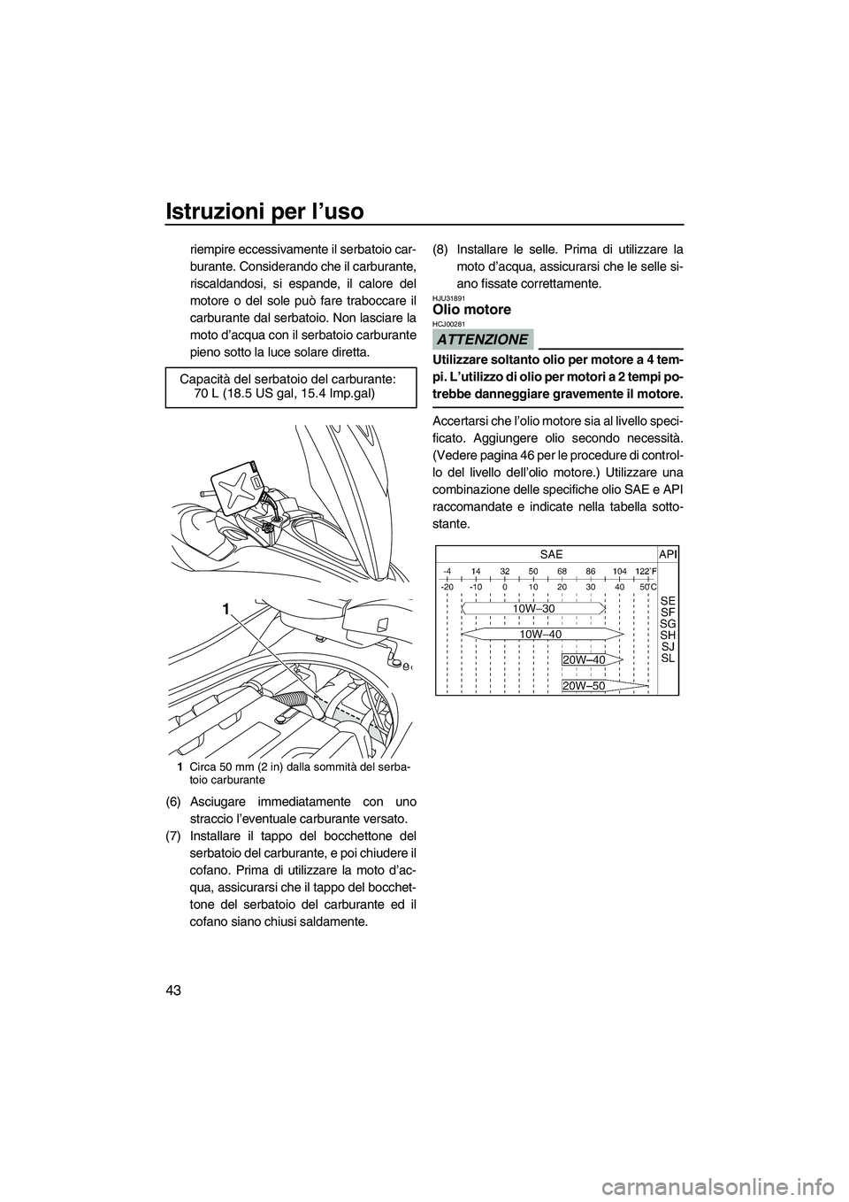 YAMAHA FZR SVHO 2009  Manuale duso (in Italian) Istruzioni per l’uso
43
riempire eccessivamente il serbatoio car-
burante. Considerando che il carburante,
riscaldandosi, si espande, il calore del
motore o del sole può fare traboccare il
carburan
