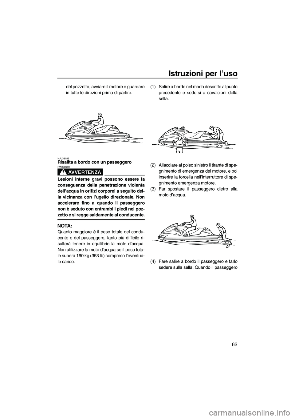 YAMAHA FZR SVHO 2009  Manuale duso (in Italian) Istruzioni per l’uso
62
del pozzetto, avviare il motore e guardare
in tutte le direzioni prima di partire.
HJU33152Risalita a bordo con un passeggero 
AVVERTENZA
HWJ00650
Lesioni interne gravi posso