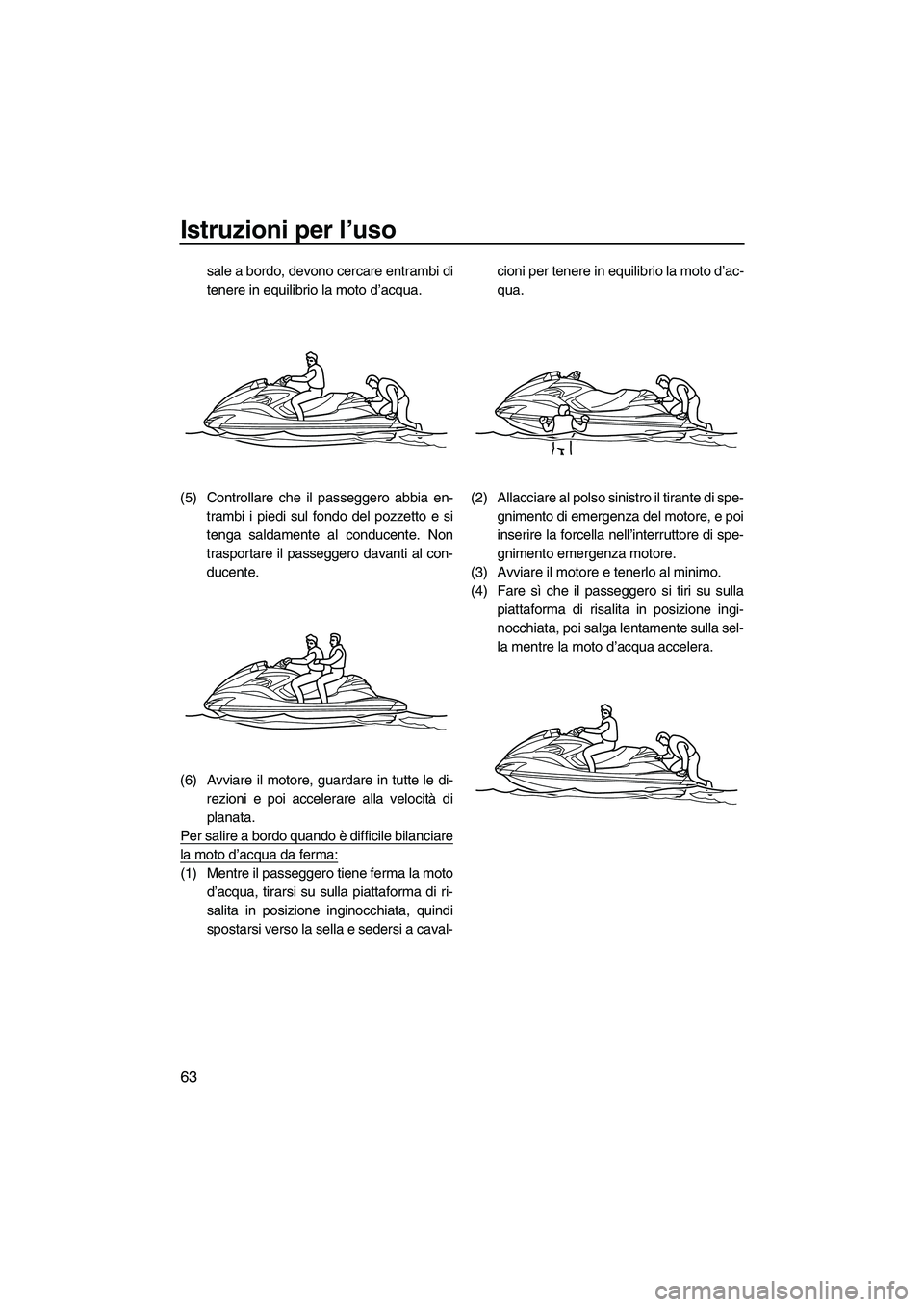 YAMAHA FZR SVHO 2009  Manuale duso (in Italian) Istruzioni per l’uso
63
sale a bordo, devono cercare entrambi di
tenere in equilibrio la moto d’acqua.
(5) Controllare che il passeggero abbia en-
trambi i piedi sul fondo del pozzetto e si
tenga 