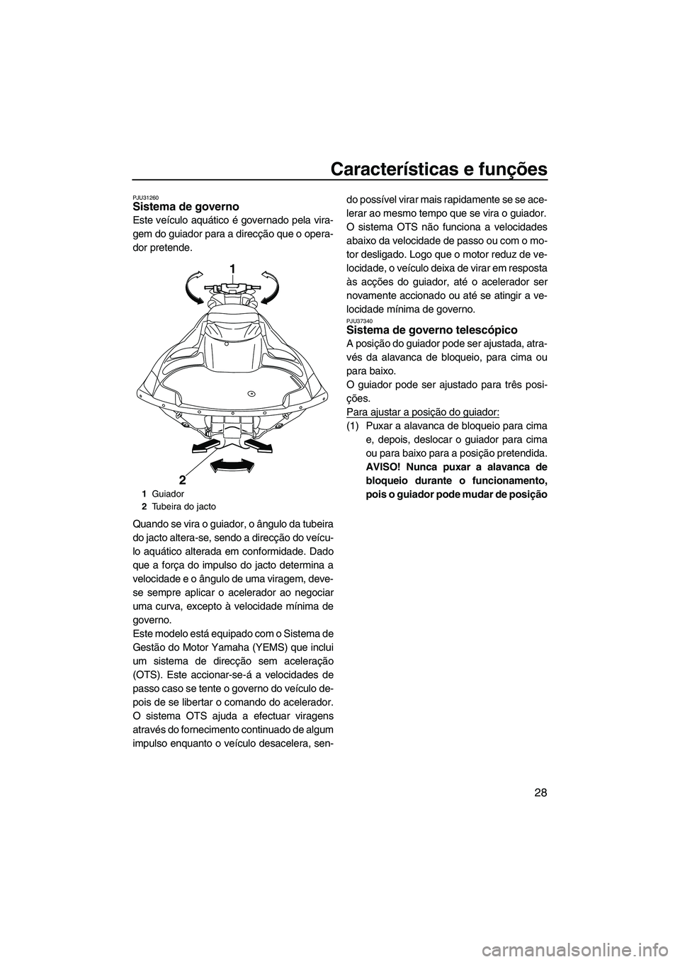 YAMAHA FZR 2009  Manual de utilização (in Portuguese) Características e funções
28
PJU31260Sistema de governo 
Este veículo aquático é governado pela vira-
gem do guiador para a direcção que o opera-
dor pretende.
Quando se vira o guiador, o âng