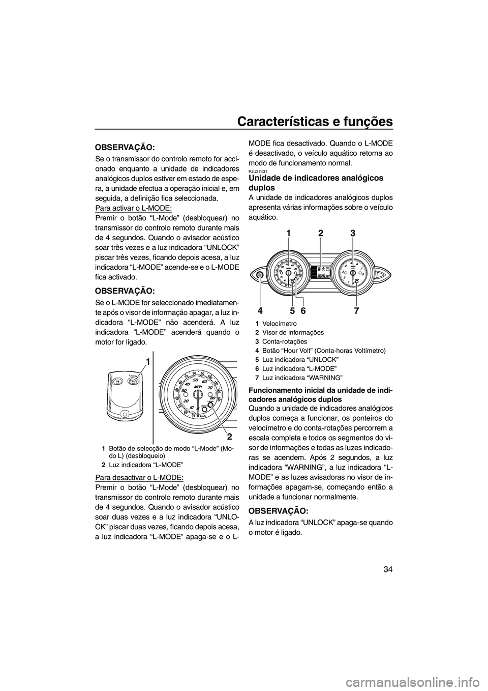 YAMAHA FZR 2009  Manual de utilização (in Portuguese) Características e funções
34
OBSERVAÇÃO:
Se o transmissor do controlo remoto for acci-
onado enquanto a unidade de indicadores
analógicos duplos estiver em estado de espe-
ra, a unidade efectua 