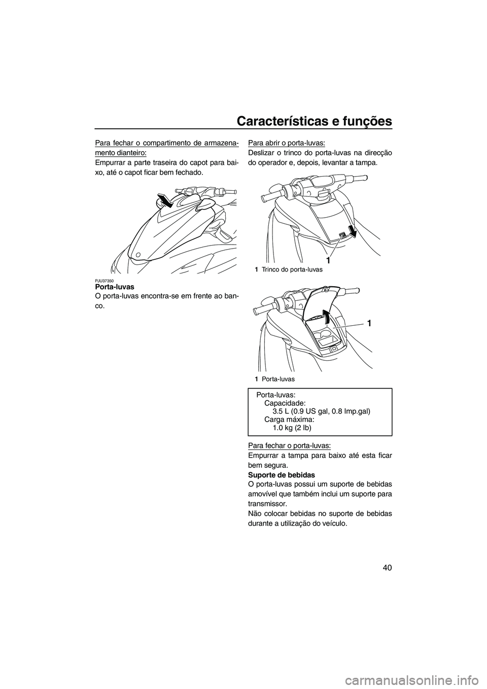 YAMAHA FZR SVHO 2009  Manual de utilização (in Portuguese) Características e funções
40
Para fechar o compartimento de armazena-
mento dianteiro:
Empurrar a parte traseira do capot para bai-
xo, até o capot ficar bem fechado.
PJU37350Porta-luvas 
O porta-