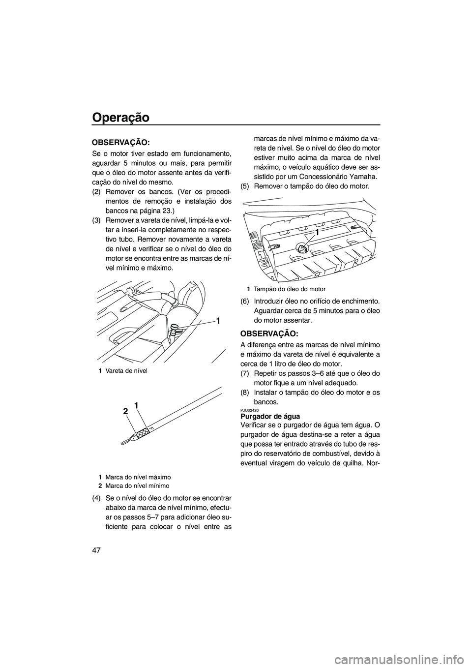 YAMAHA FZR 2009  Manual de utilização (in Portuguese) Operação
47
OBSERVAÇÃO:
Se o motor tiver estado em funcionamento,
aguardar 5 minutos ou mais, para permitir
que o óleo do motor assente antes da verifi-
cação do nível do mesmo.
(2) Remover os
