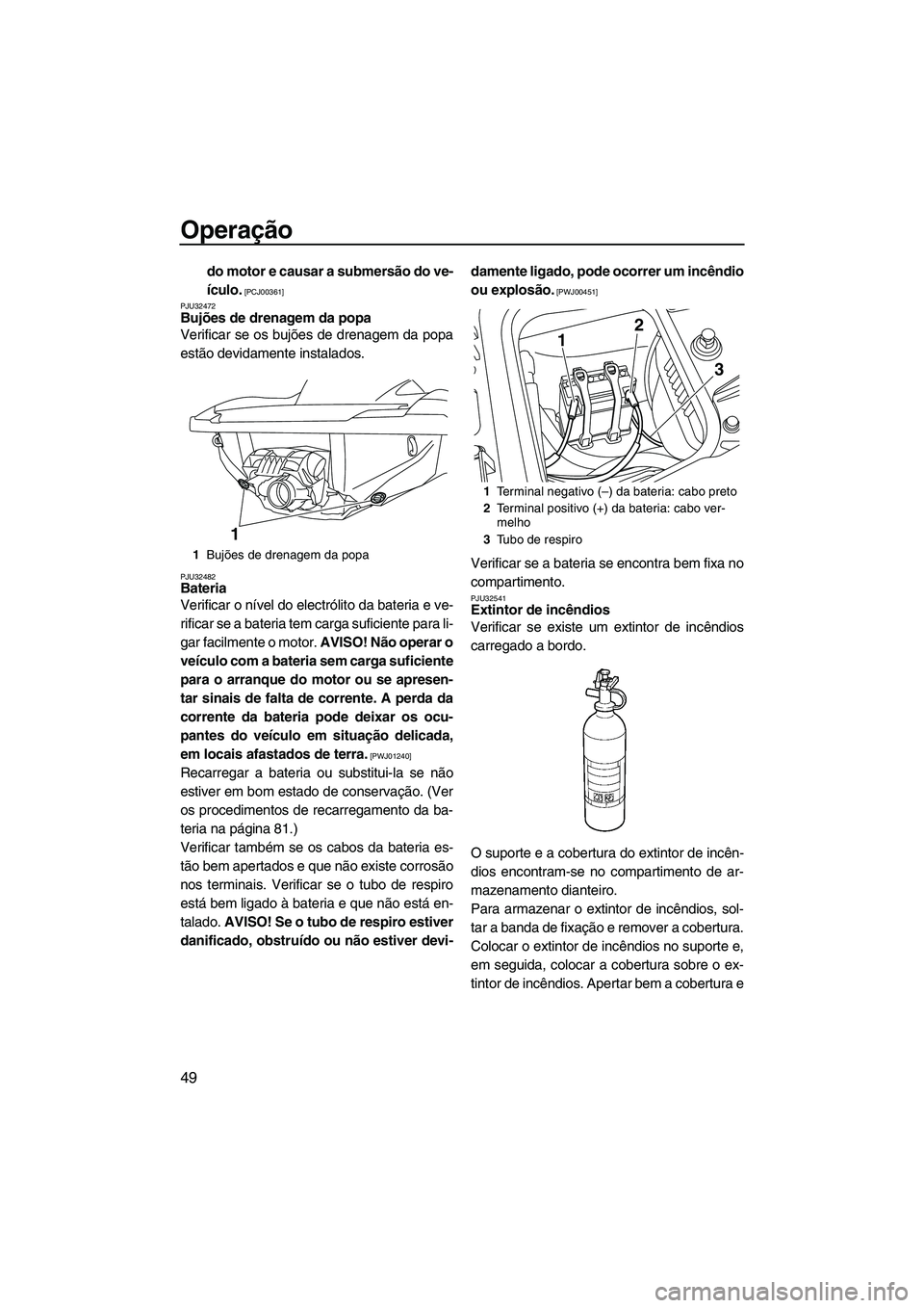 YAMAHA FZR 2009  Manual de utilização (in Portuguese) Operação
49
do motor e causar a submersão do ve-
ículo.
 [PCJ00361]
PJU32472
Bujões de drenagem da popa 
Verificar se os bujões de drenagem da popa
estão devidamente instalados.
PJU32482Bateria