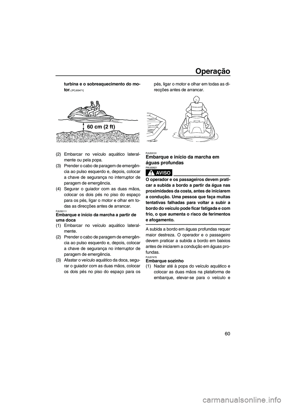 YAMAHA FZR 2009  Manual de utilização (in Portuguese) Operação
60
turbina e o sobreaquecimento do mo-
tor.
 [PCJ00471]
(2) Embarcar no veículo aquático lateral-
mente ou pela popa.
(3) Prender o cabo de paragem de emergên-
cia ao pulso esquerdo e, d