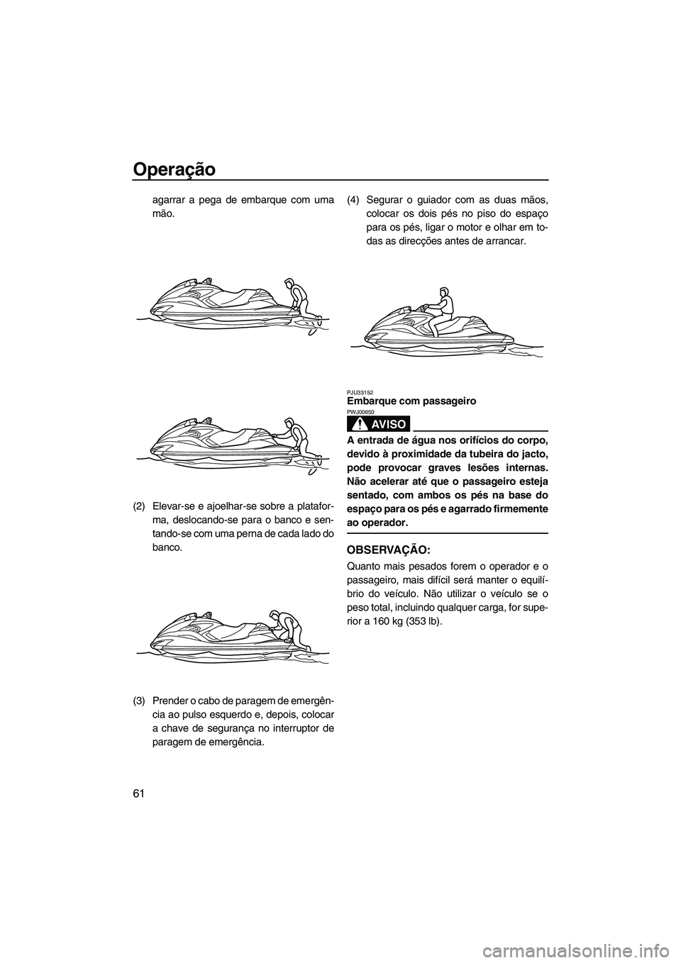 YAMAHA FZR 2009  Manual de utilização (in Portuguese) Operação
61
agarrar a pega de embarque com uma
mão.
(2) Elevar-se e ajoelhar-se sobre a platafor-
ma, deslocando-se para o banco e sen-
tando-se com uma perna de cada lado do
banco.
(3) Prender o c