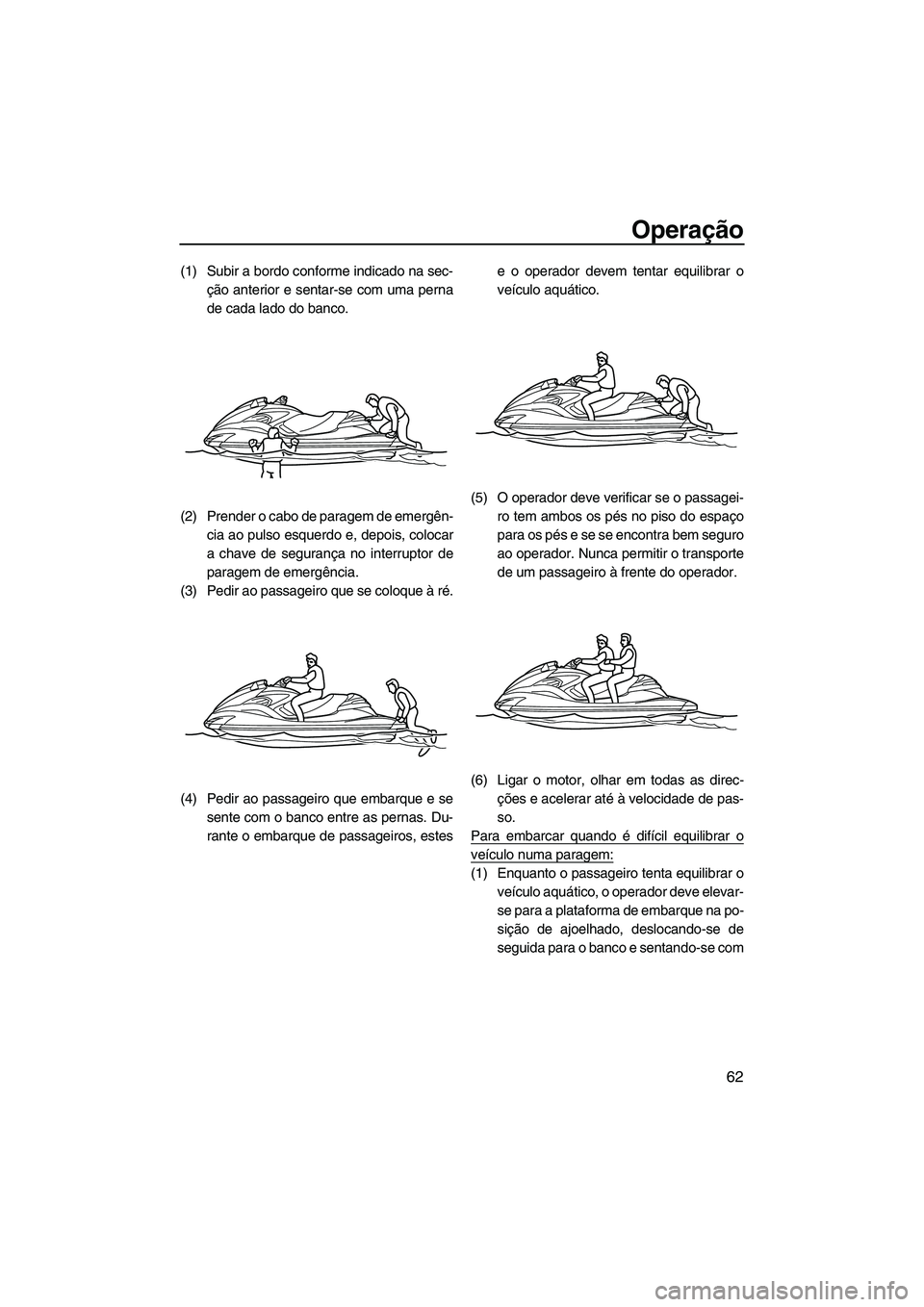 YAMAHA FZR 2009  Manual de utilização (in Portuguese) Operação
62
(1) Subir a bordo conforme indicado na sec-
ção anterior e sentar-se com uma perna
de cada lado do banco.
(2) Prender o cabo de paragem de emergên-
cia ao pulso esquerdo e, depois, co