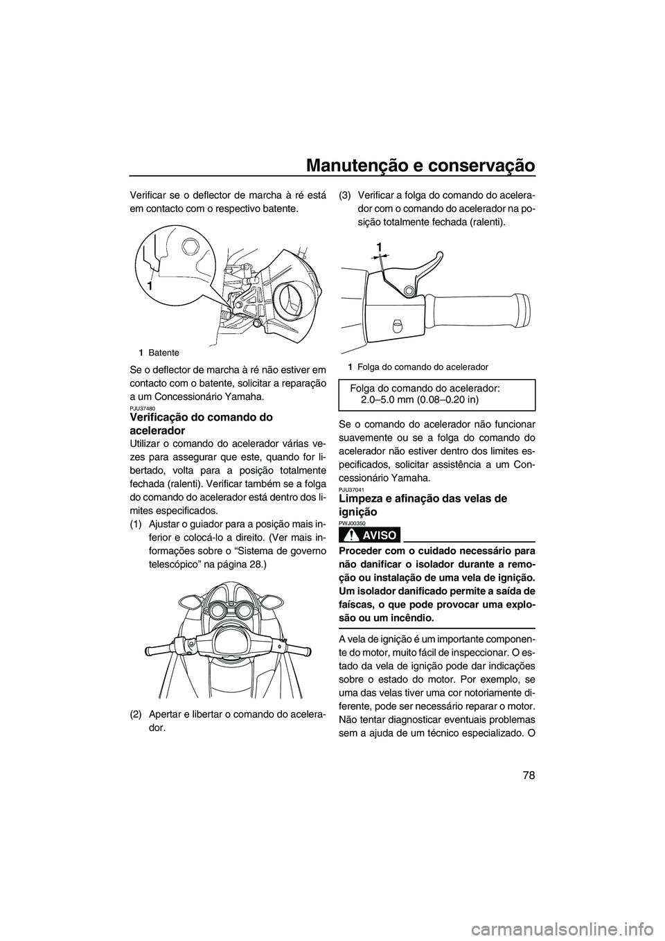 YAMAHA FZR 2009  Manual de utilização (in Portuguese) Manutenção e conservação
78
Verificar se o deflector de marcha à ré está
em contacto com o respectivo batente.
Se o deflector de marcha à ré não estiver em
contacto com o batente, solicitar 