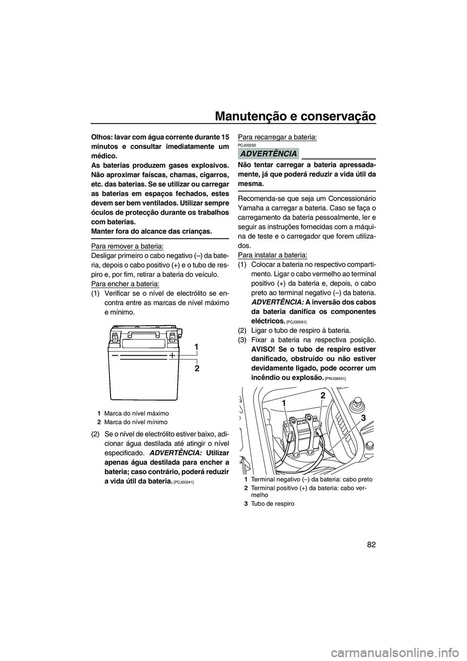 YAMAHA FZR 2009  Manual de utilização (in Portuguese) Manutenção e conservação
82
Olhos: lavar com água corrente durante 15
minutos e consultar imediatamente um
médico.
As baterias produzem gases explosivos.
Não aproximar faíscas, chamas, cigarro