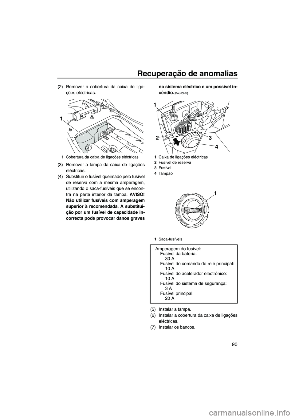 YAMAHA FZR 2009  Manual de utilização (in Portuguese) Recuperação de anomalias
90
(2) Remover a cobertura da caixa de liga-
ções eléctricas.
(3) Remover a tampa da caixa de ligações
eléctricas.
(4) Substituir o fusível queimado pelo fusível
de 