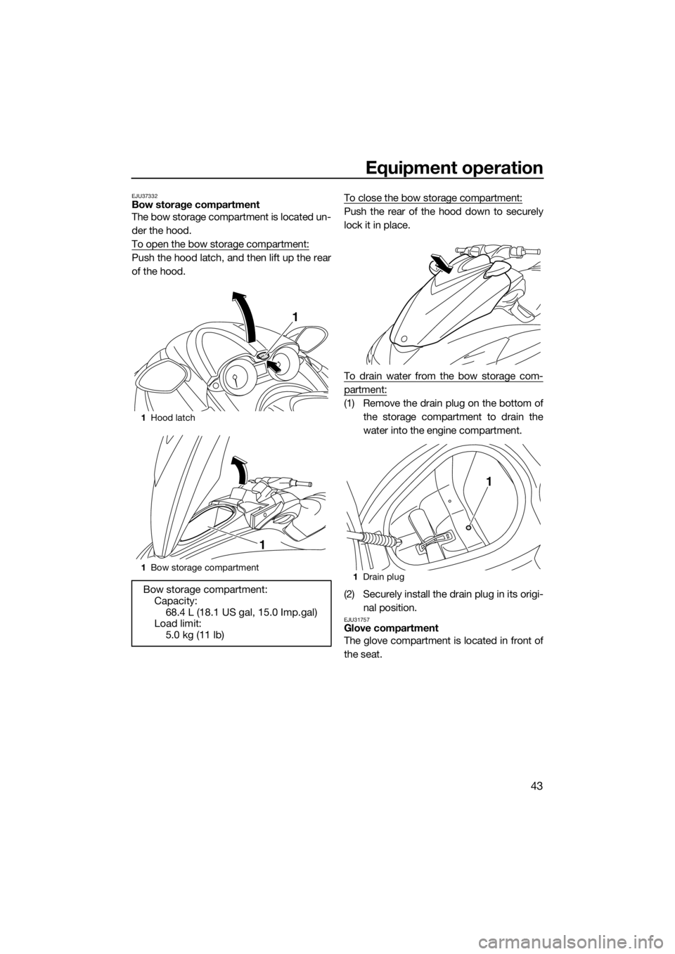 YAMAHA FZR SVHO 2016 Service Manual Equipment operation
43
EJU37332Bow storage compartment
The bow storage compartment is located un-
der the hood.
To open the bow storage compartment:
Push the hood latch, and then lift up the rear
of t