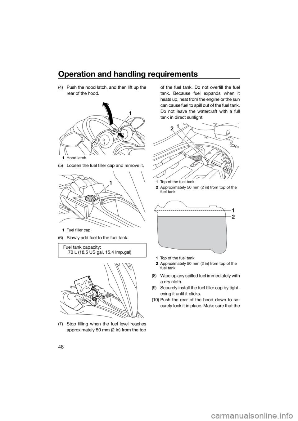 YAMAHA FZR SVHO 2016 Workshop Manual Operation and handling requirements
48
(4) Push the hood latch, and then lift up the
rear of the hood.
(5) Loosen the fuel filler cap and remove it.
(6) Slowly add fuel to the fuel tank.
(7) Stop fill