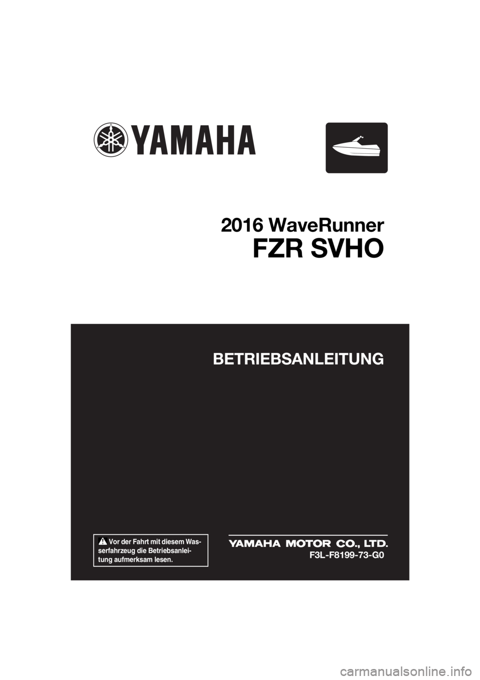YAMAHA FZR SVHO 2016 Betriebsanleitungen (in German) Vor der Fahrt mit diesem Was-
serfahrzeug die Betriebsanlei-
tung aufmerksam lesen.
BETRIEBSANLEITUNG
2016 WaveRunner
FZR SVHO
F3L-F8199-73-G0
UF3L73G0.book Page 1 Tuesday, August 25, 2015 4:42 PM YAMAHA FZR SVHO 2016 Betriebsanleitungen (in German) Vor der Fahrt mit diesem Was-
serfahrzeug die Betriebsanlei-
tung aufmerksam lesen.
BETRIEBSANLEITUNG
2016 WaveRunner
FZR SVHO
F3L-F8199-73-G0
UF3L73G0.book Page 1 Tuesday, August 25, 2015 4:42 PM