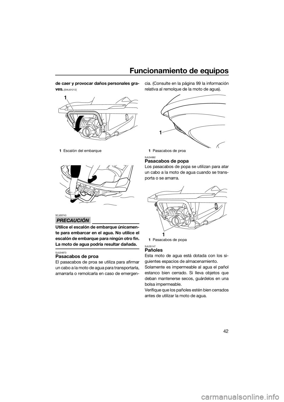 YAMAHA FZR SVHO 2016  Manuale de Empleo (in Spanish) Funcionamiento de equipos
42
de caer y provocar daños personales gra-
ves.
 [SWJ01212]
PRECAUCIÓN
SCJ00743
Utilice el escalón de embarque únicamen-
te para embarcar en el agua. No utilice el
escal
