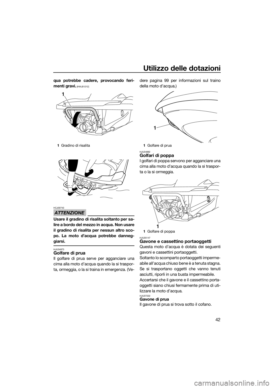 YAMAHA FZR SVHO 2016  Manuale duso (in Italian) Utilizzo delle dotazioni
42
qua potrebbe cadere, provocando feri-
menti gravi.
 [HWJ01212]
ATTENZIONE
HCJ00743
Usare il gradino di risalita soltanto per sa-
lire a bordo del mezzo in acqua. Non usare
