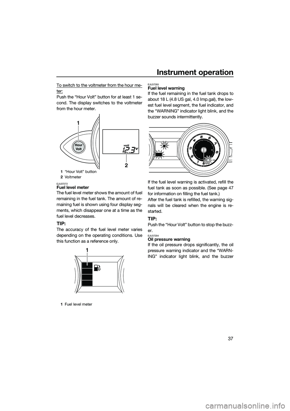 YAMAHA FZR SVHO 2015  Owners Manual Instrument operation
37
To switch to the voltmeter from the hour me-
ter:
Push the “Hour Volt” button for at least 1 se-
cond. The display switches to the voltmeter
from the hour meter.
EJU37272Fu