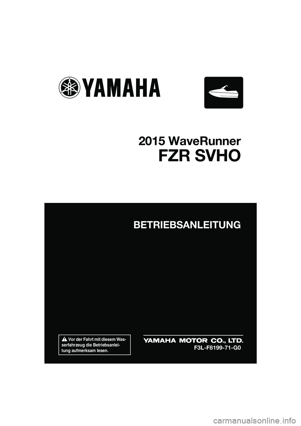 YAMAHA FZR SVHO 2015  Betriebsanleitungen (in German)  Vor der Fahrt mit diesem Was-
serfahrzeug die Betriebsanlei-
tung aufmerksam lesen.
BETRIEBSANLEITUNG
2015 WaveRunner
FZR SVHO
F3L-F8199-71-G0
UF3L71G0.book  Page 1  Friday, June 20, 2014  2:19 PM 