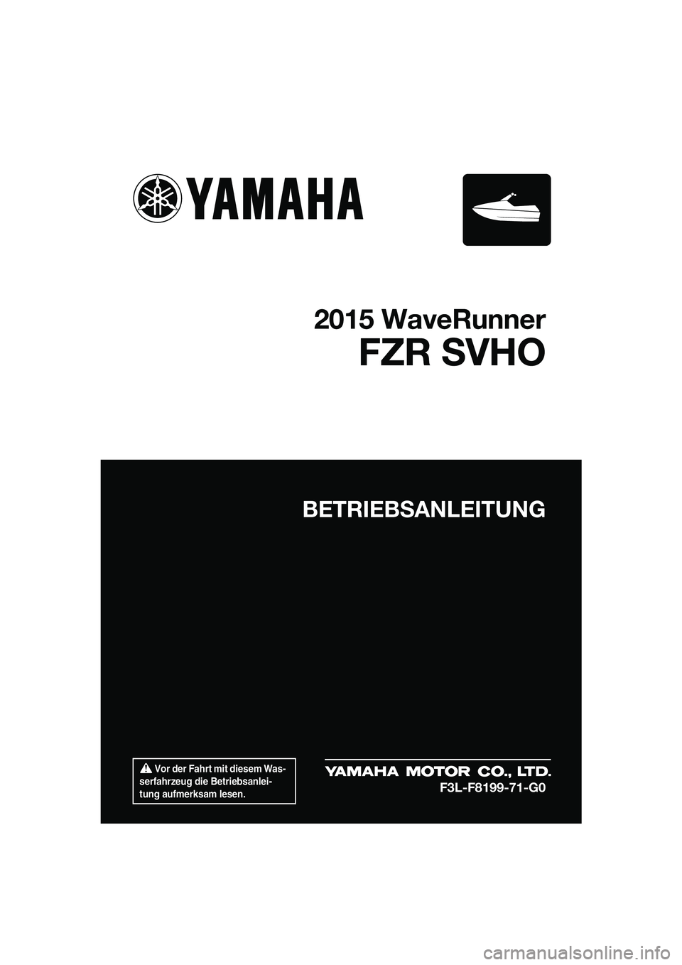 YAMAHA FZR SVHO 2015 Betriebsanleitungen (in German) Vor der Fahrt mit diesem Was-
serfahrzeug die Betriebsanlei-
tung aufmerksam lesen.
BETRIEBSANLEITUNG
2015 WaveRunner
FZR SVHO
F3L-F8199-71-G0
UF3L71G0.book Page 1 Friday, June 20, 2014 2:19 PM YAMAHA FZR SVHO 2015 Betriebsanleitungen (in German) Vor der Fahrt mit diesem Was-
serfahrzeug die Betriebsanlei-
tung aufmerksam lesen.
BETRIEBSANLEITUNG
2015 WaveRunner
FZR SVHO
F3L-F8199-71-G0
UF3L71G0.book Page 1 Friday, June 20, 2014 2:19 PM