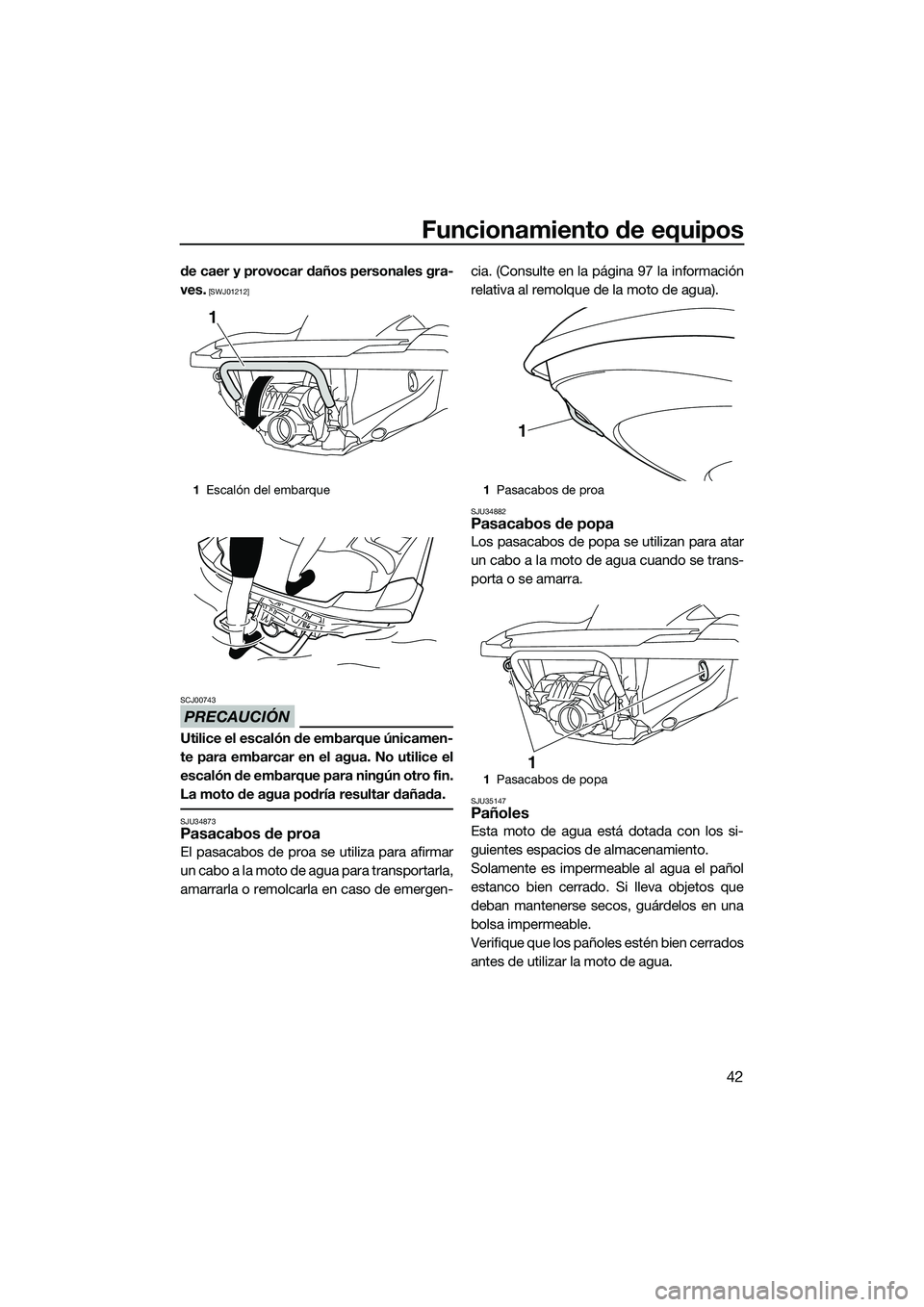 YAMAHA FZR SVHO 2015  Manuale de Empleo (in Spanish) Funcionamiento de equipos
42
de caer y provocar daños personales gra-
ves.
 [SWJ01212]
PRECAUCIÓN
SCJ00743
Utilice el escalón de embarque únicamen-
te para embarcar en el agua. No utilice el
escal