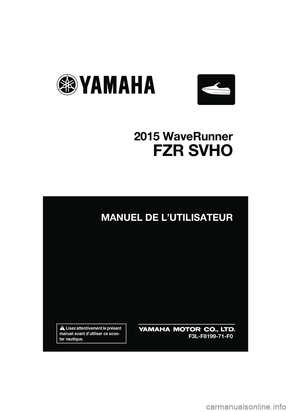 YAMAHA FZR SVHO 2015  Notices Demploi (in French)  Lisez attentivement le présent 
manuel avant d’utiliser ce scoo-
ter nautique.
MANUEL DE L’UTILISATEUR
2015 WaveRunner
FZR SVHO
F3L-F8199-71-F0
UF3L71F0.book  Page 1  Friday, June 20, 2014  2:13