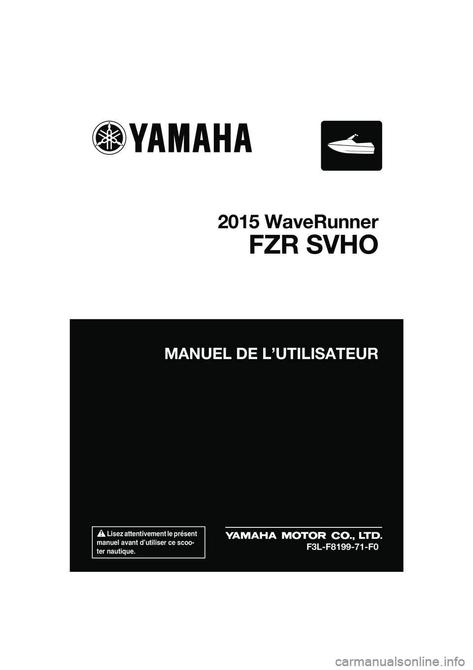 YAMAHA FZR SVHO 2015 Notices Demploi (in French) Lisez attentivement le présent
manuel avant d’utiliser ce scoo-
ter nautique.
MANUEL DE L’UTILISATEUR
2015 WaveRunner
FZR SVHO
F3L-F8199-71-F0
UF3L71F0.book Page 1 Friday, June 20, 2014 2:13 YAMAHA FZR SVHO 2015 Notices Demploi (in French) Lisez attentivement le présent
manuel avant d’utiliser ce scoo-
ter nautique.
MANUEL DE L’UTILISATEUR
2015 WaveRunner
FZR SVHO
F3L-F8199-71-F0
UF3L71F0.book Page 1 Friday, June 20, 2014 2:13