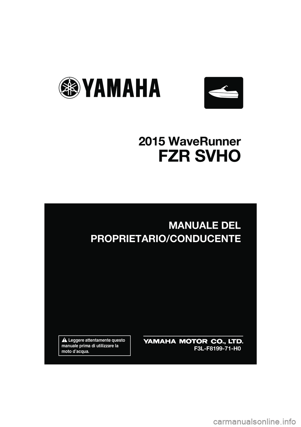 YAMAHA FZR SVHO 2015  Manuale duso (in Italian)  Leggere attentamente questo 
manuale prima di utilizzare la 
moto d’acqua.
MANUALE DEL
PROPRIETARIO/CONDUCENTE
2015 WaveRunner
FZR SVHO
F3L-F8199-71-H0
UF3L71H0.book  Page 1  Friday, June 13, 2014 