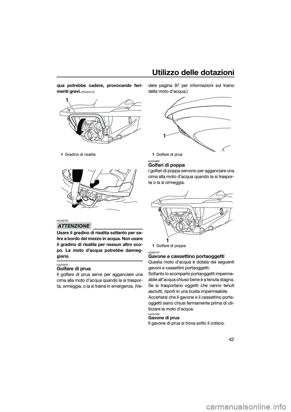 YAMAHA FZR SVHO 2015  Manuale duso (in Italian) Utilizzo delle dotazioni
42
qua potrebbe cadere, provocando feri-
menti gravi.
 [HWJ01212]
ATTENZIONE
HCJ00743
Usare il gradino di risalita soltanto per sa-
lire a bordo del mezzo in acqua. Non usare

